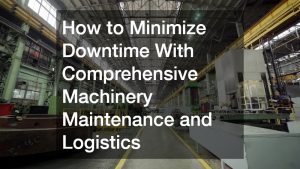 How to Minimize Downtime With Comprehensive Machinery Maintenance and Logistics