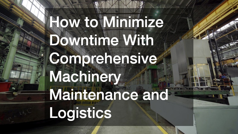 How to Minimize Downtime With Comprehensive Machinery Maintenance and Logistics